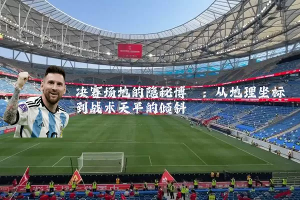 决赛场地的隐秘博弈:从地理坐标到战术天平的倾斜