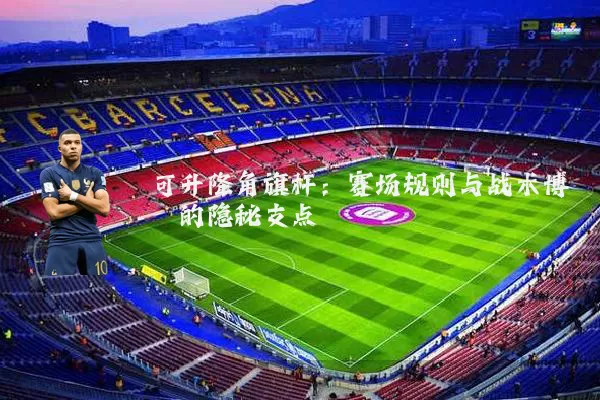可升降角旗杆：赛场规则与战术博弈的隐秘支点