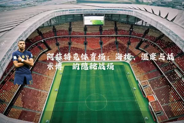 阿兹特克体育场:海拔、湿度与战术博弈的隐秘战场