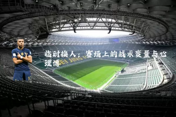 临时换人：赛场上的战术变量与心理博弈