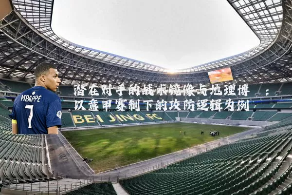 潜在对手的战术镜像与地理博弈：以意甲赛制下的攻防逻辑为例
