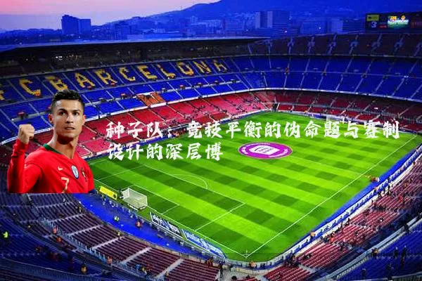 种子队:竞技平衡的伪命题与赛制设计的深层博弈