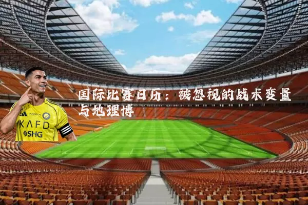 国际比赛日历:被忽视的战术变量与地理博弈