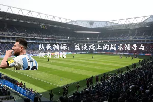 队长袖标:竞技场上的战术符号与权力图腾