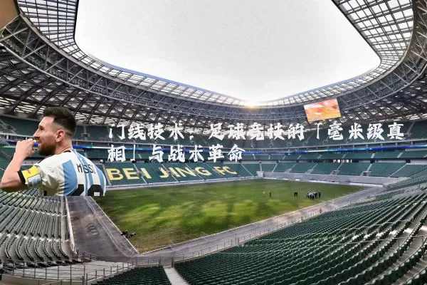 门线技术:足球竞技的「毫米级真相」与战术革命
