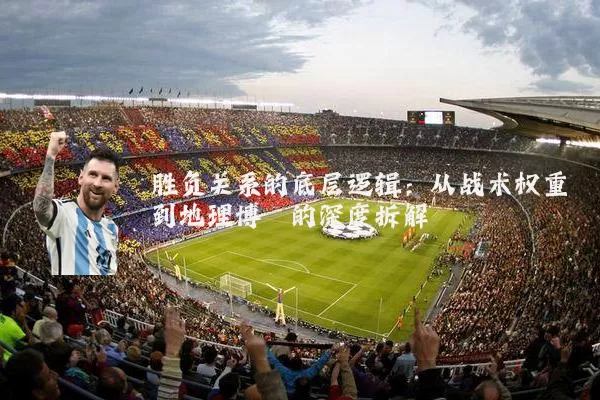 胜负关系的底层逻辑：从战术权重到地理博弈的深度拆解