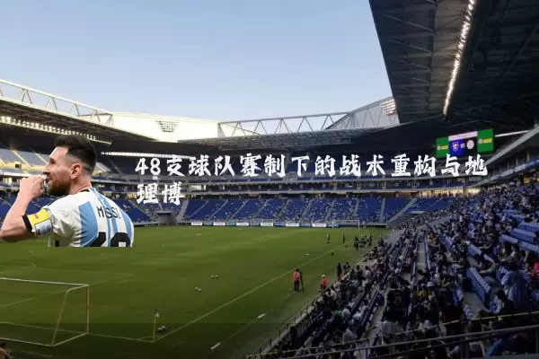 48支球队赛制下的战术重构与地理博弈