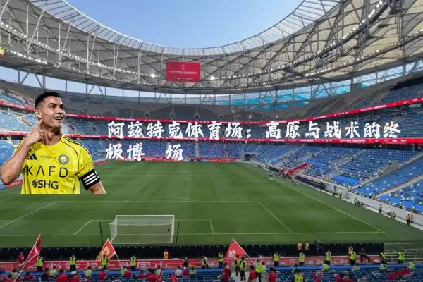 阿兹特克体育场：高原与战术的终极博弈场