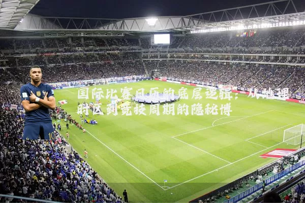国际比赛日历的底层逻辑:从地理时区到竞技周期的隐秘博弈
