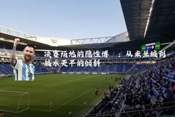 决赛场地的隐性博弈:从米兰城到战术天平的倾斜