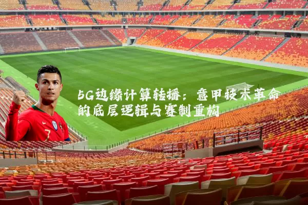 5G边缘计算转播:意甲技术革命的底层逻辑与赛制重构