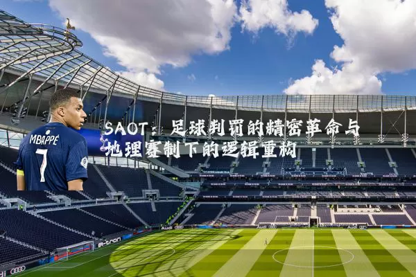SAOT:足球判罚的精密革命与地理赛制下的逻辑重构