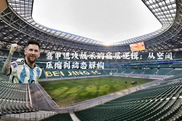 意甲进攻战术的底层逻辑：从空间压缩到动态解构
