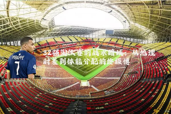 32强淘汰赛的战术暗线:从地理时差到体能分配的终极博弈